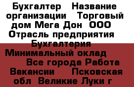 Бухгалтер › Название организации ­ Торговый дом Мега Дон, ООО › Отрасль предприятия ­ Бухгалтерия › Минимальный оклад ­ 30 000 - Все города Работа » Вакансии   . Псковская обл.,Великие Луки г.